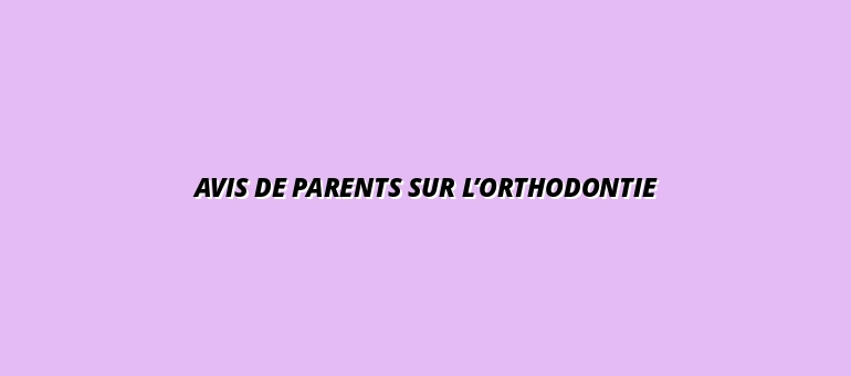 Avis de parents sur l’orthodontie